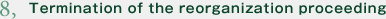 8,Termination of the reorganization proceeding